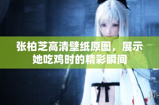 张柏芝高清壁纸原图，展示她吃鸡时的精彩瞬间