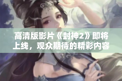 高清版影片《封神2》即将上线，观众期待的精彩内容值得一看！