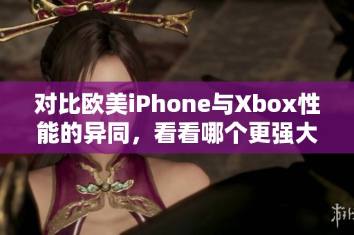 对比欧美iPhone与Xbox性能的异同，看看哪个更强大