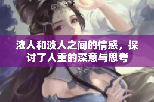 浓人和淡人之间的情感，探讨了人重的深意与思考