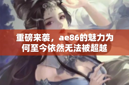 重磅来袭，ae86的魅力为何至今依然无法被超越