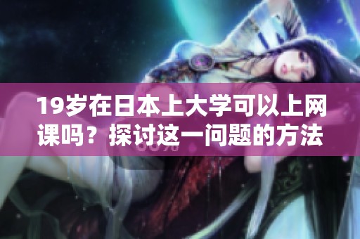 19岁在日本上大学可以上网课吗？探讨这一问题的方法与观点