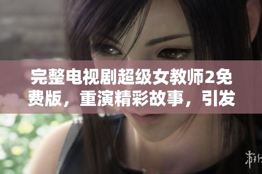 完整电视剧超级女教师2免费版，重演精彩故事，引发热议与关注