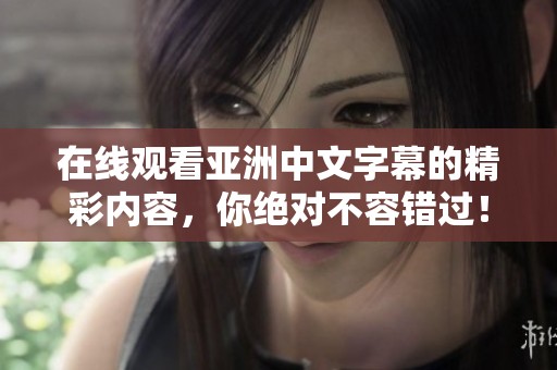 在线观看亚洲中文字幕的精彩内容，你绝对不容错过！