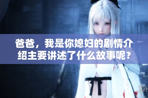爸爸，我是你媳妇的剧情介绍主要讲述了什么故事呢？请来看看这部作品的精彩内容吧。