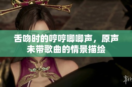 舌吻时的哼哼唧唧声，原声未带歌曲的情景描绘