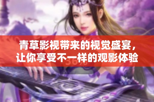 青草影视带来的视觉盛宴，让你享受不一样的观影体验吧