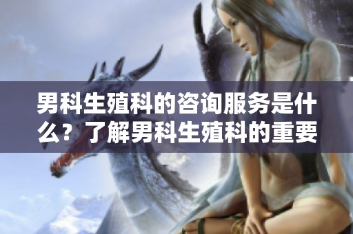 男科生殖科的咨询服务是什么？了解男科生殖科的重要性与作用。