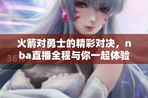 火箭对勇士的精彩对决，nba直播全程与你一起体验比赛精彩瞬间
