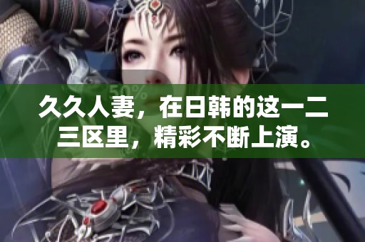 **人妻，在日韩的这一二三区里，精彩不断上演。