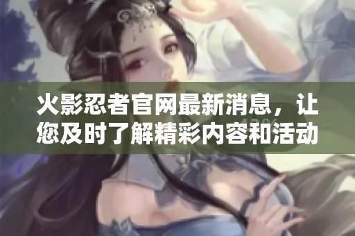 火影忍者官网最新消息，让您及时了解精彩内容和活动信息