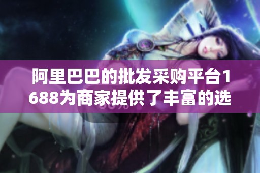 阿里巴巴的批发采购平台1688为商家提供了丰富的选择和便利服务