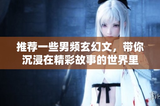推荐一些男频玄幻文，带你沉浸在精彩故事的世界里