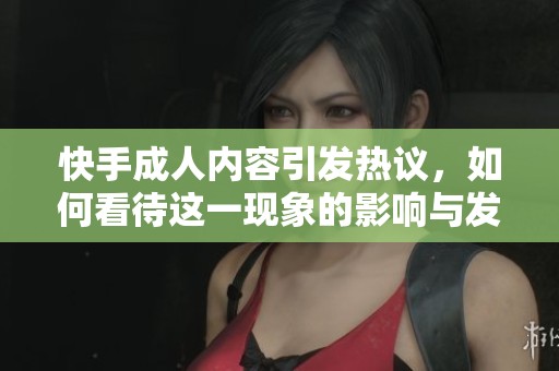 快手**内容引发热议，如何看待这一现象的影响与发展