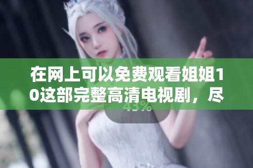 在网上可以免费观看姐姐10这部完整高清电视剧，尽情享受精彩剧情。