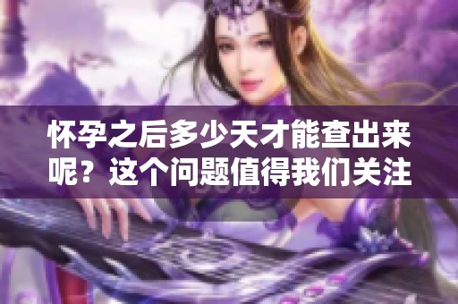 怀孕之后多少天才能查出来呢？这个问题值得我们关注和探讨。