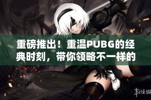 重磅推出！重温PUBG的经典时刻，带你领略不一样的游戏体验