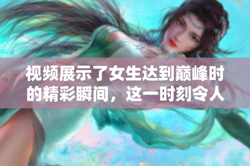视频展示了女生达到巅峰时的精彩瞬间，这一时刻令人震撼不已。