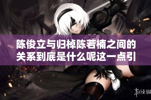 陈俊立与归棹陈若楠之间的关系到底是什么呢这一点引发了大家的关注