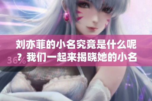 刘亦菲的小名究竟是什么呢？我们一起来揭晓她的小名吧！