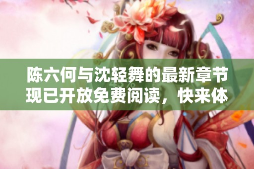 陈六何与沈轻舞的最新章节现已开放免费阅读，快来体验吧
