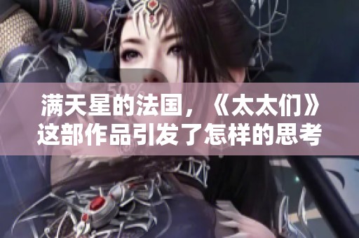 满天星的法国，《太太们》这部作品引发了怎样的思考与热议呢