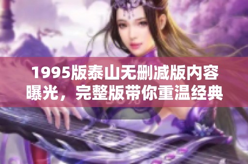 1995版泰山无删减版内容曝光，完整版带你重温经典片段