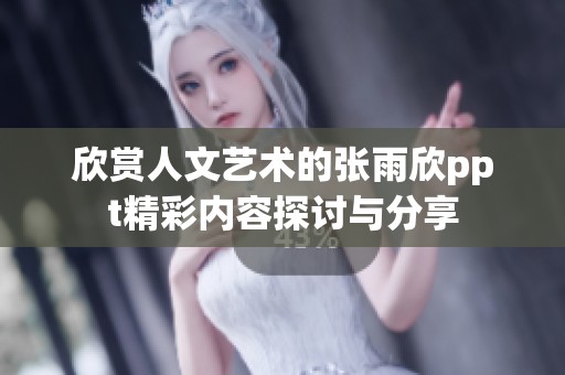 欣赏人文艺术的张雨欣ppt精彩内容探讨与分享