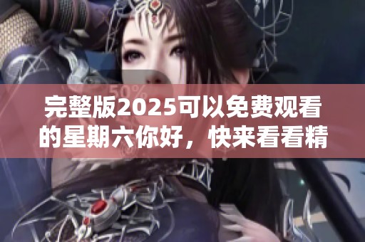 完整版2025可以免费观看的星期六你好，快来看看精彩内容吧
