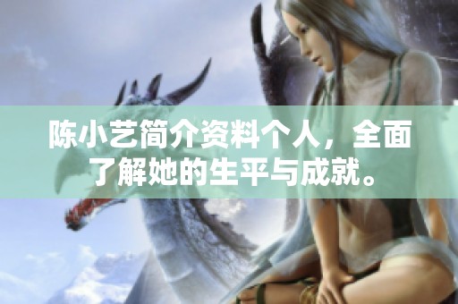 陈小艺简介资料个人，全面了解她的生平与成就。