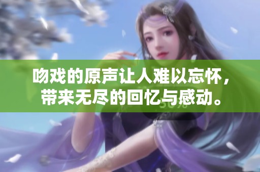 吻戏的原声让人难以忘怀，带来无尽的回忆与感动。