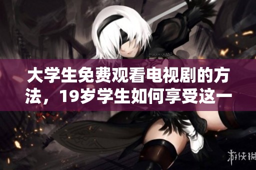 大学生免费观看电视剧的方法，19岁学生如何享受这一福利