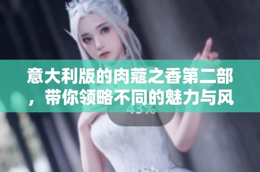 意大利版的肉蔻之香第二部，带你领略不同的魅力与风情