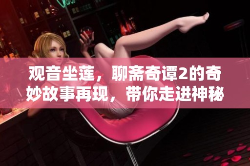 观音坐莲，聊斋奇谭2的奇妙故事再现，带你走进神秘的古代传说