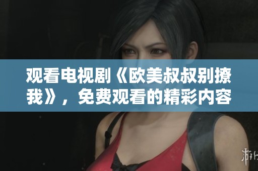 观看电视剧《欧美叔叔别撩我》，免费观看的精彩内容尽在其中