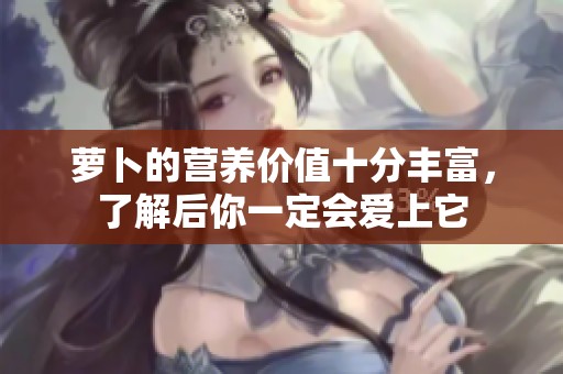 萝卜的营养价值十分丰富，了解后你一定会爱上它