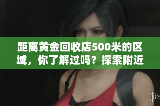 距离黄金回收店500米的区域，你了解过吗？探索附近的黄金回收店和服务信息。