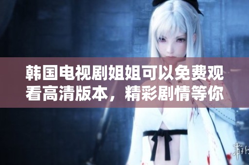 韩国电视剧姐姐可以免费观看高清版本，精彩剧情等你来欣赏与体验