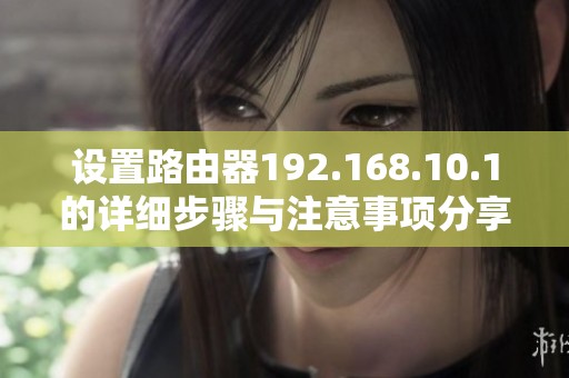 设置路由器192.168.10.1的详细步骤与注意事项分享