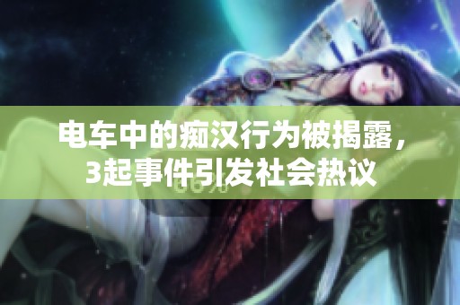 电车中的痴汉行为被揭露，3起事件引发社会热议