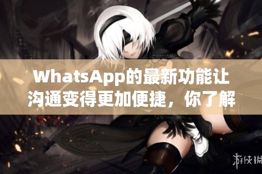 WhatsApp的最新功能让沟通变得更加便捷，你了解了吗？