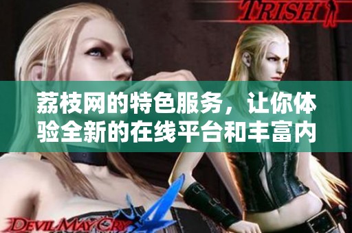 荔枝网的特色服务，让你体验全新的在线平台和丰富内容