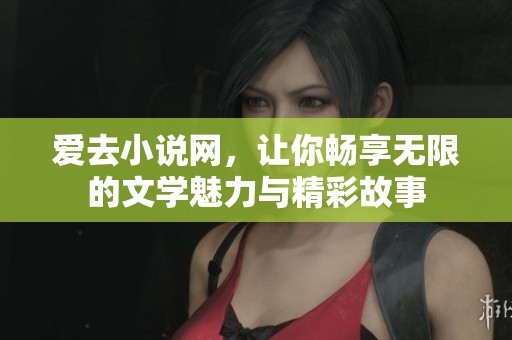 爱去小说网，让你畅享无限的文学魅力与精彩故事