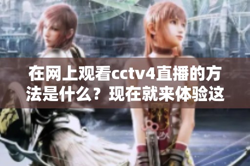 在网上观看cctv4直播的方法是什么？现在就来体验这场精彩的直播吧！