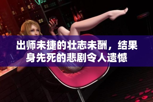 出师未捷的壮志未酬，结果身先死的悲剧令人遗憾