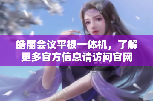 皓丽会议平板一体机，了解更多官方信息请访问官网