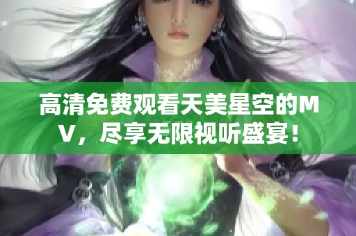 高清免费观看天美星空的MV，尽享无限视听盛宴！