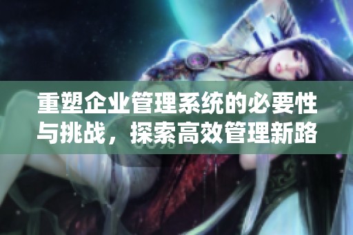 重塑企业管理系统的必要性与挑战，探索高效管理新路径