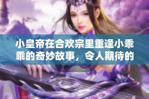 小皇帝在合欢宗里重逢小乖乖的奇妙故事，令人期待的情节发展