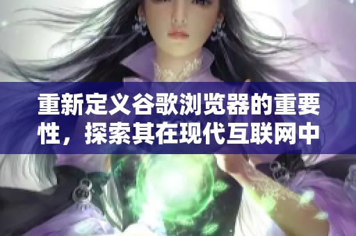 重新定义谷歌浏览器的重要性，探索其在现代互联网中的独特角色